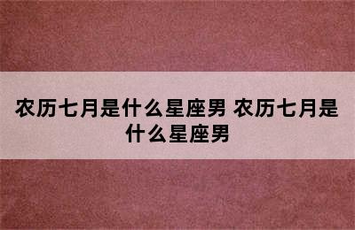 农历七月是什么星座男 农历七月是什么星座男